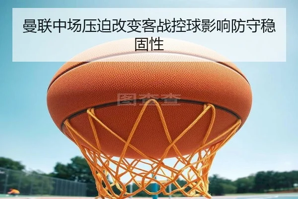 曼联中场压迫改变客战控球影响防守稳固性